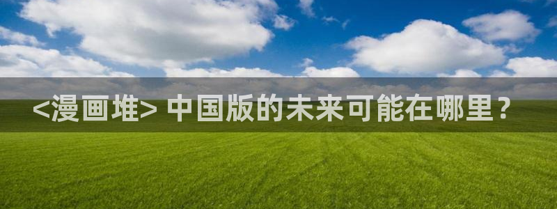 漫蛙漫画网页版免费：<漫画堆> 中国版的未来可能在哪里？