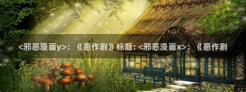 漫蛙漫画app免费：<邪恶漫画y>：《恶作剧》标题: <邪恶漫画x>：《恶作剧