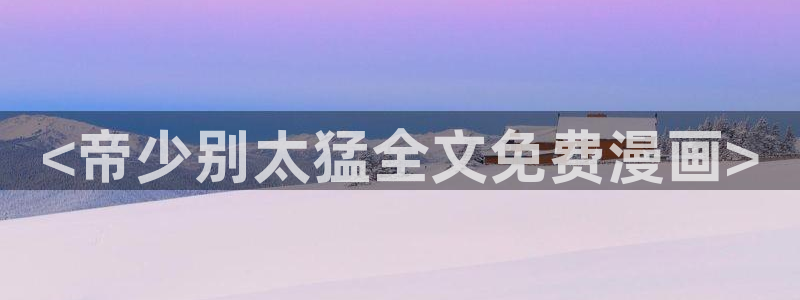 漫蛙manwa官网版的更新速度：<帝少别太猛全文免费漫画>