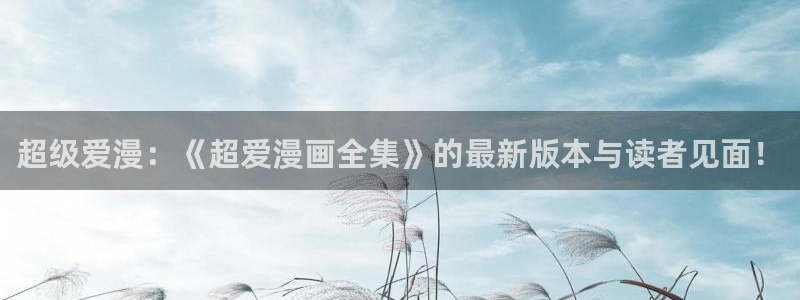 漫蛙漫画(网页入口)防走失：超级爱漫：《超爱漫画全集》的最新版本与读者见面！
