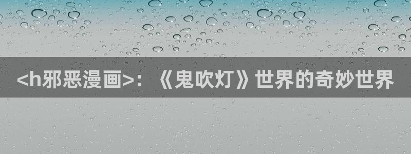 漫蛙漫画在线免费阅读：<h邪恶漫画>：《鬼吹灯》世界的奇妙世界