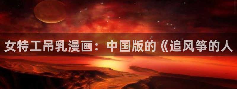 漫蛙漫画最火最热最狂：女特工吊乳漫画：中国版的《追风筝的人