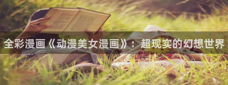 漫蛙2台服：全彩漫画《动漫美女漫画》：超现实的幻想世界