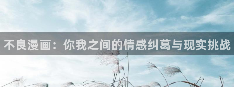 漫蛙manwa链接：不良漫画：你我之间的情感纠葛与现实挑战